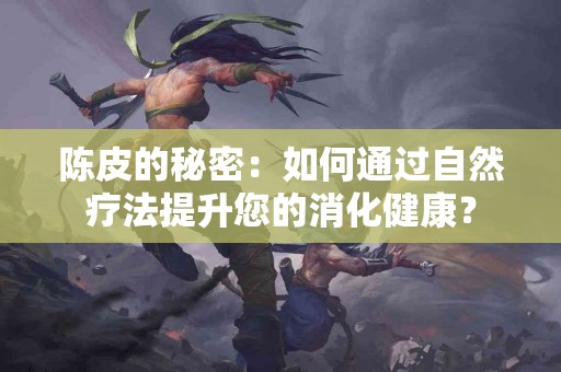 陈皮的秘密：如何通过自然疗法提升您的消化健康？