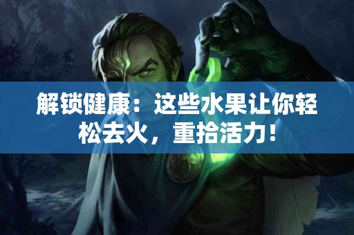 解锁健康：这些水果让你轻松去火，重拾活力！