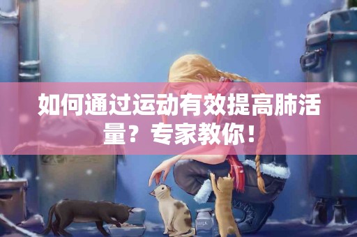 如何通过运动有效提高肺活量？专家教你！