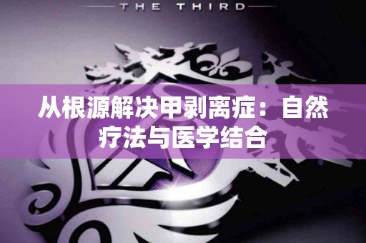 从根源解决甲剥离症：自然疗法与医学结合
