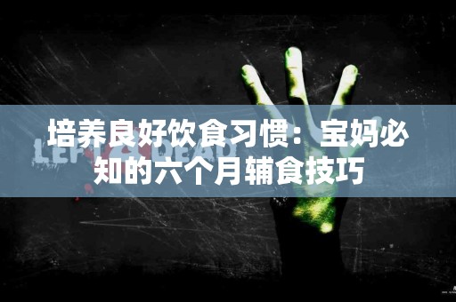 培养良好饮食习惯:宝妈必知的六个月辅食技巧 培养良好饮食习惯:宝妈必知的六个月辅食技巧