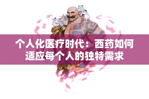 个人化医疗时代:西药如何适应每个人的独特需求 个人化医疗时代:西药如何适应每个人的独特需求