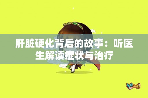 肝脏硬化背后的故事：听医生解读症状与治疗