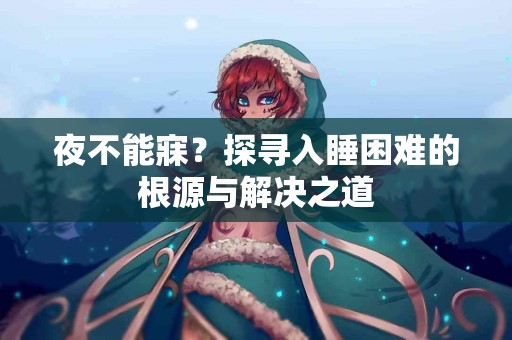 夜不能寐?探寻入睡困难的根源与解决之道 夜不能寐?探寻入睡困难的根源与解决之道