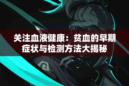 关注血液健康:贫血的早期症状与检测方法大揭秘 关注血液健康:贫血的早期症状与检测方法大揭秘