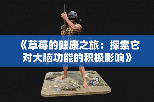 《草莓的健康之旅:探索它对大脑功能的积极影响》 《草莓的健康之旅:探索它对大脑功能的积极影响》