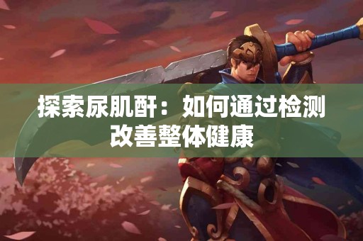 探索尿肌酐：如何通过检测改善整体健康