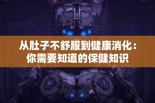 从肚子不舒服到健康消化:你需要知道的保健知识 从肚子不舒服到健康消化:你需要知道的保健知识