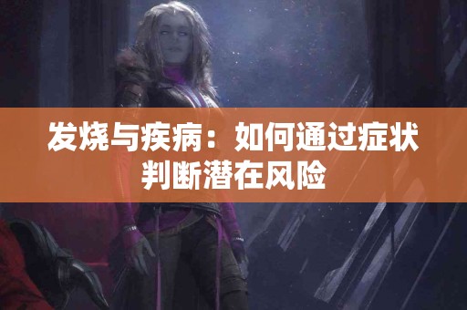 发烧与疾病:如何通过症状判断潜在风险 发烧与疾病:如何通过症状判断潜在风险