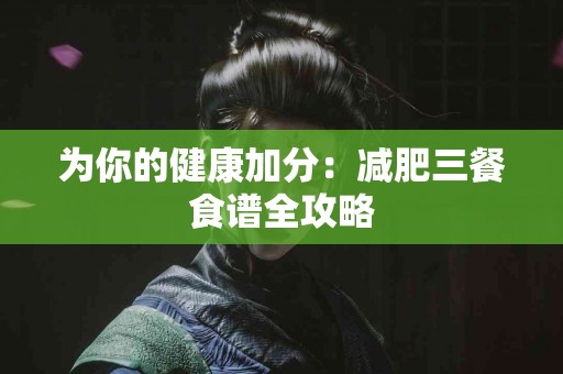 为你的健康加分：减肥三餐食谱全攻略