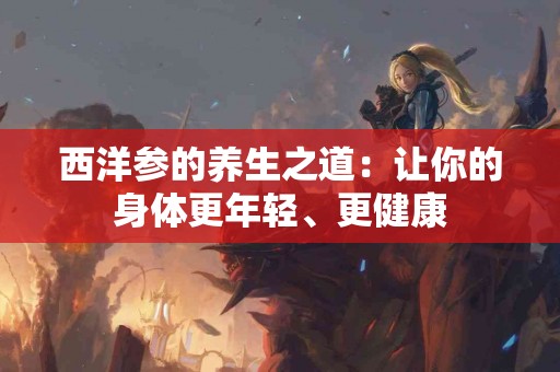 西洋参的养生之道：让你的身体更年轻、更健康