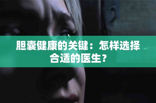 胆囊健康的关键：怎样选择合适的医生？