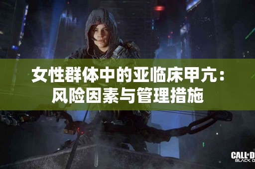 女性群体中的亚临床甲亢:风险因素与管理措施 女性群体中的亚临床甲亢:风险因素与管理措施