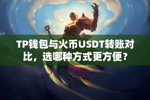 TP钱包与火币USDT转账对比,选哪种方式更方便? TP钱包与火币USDT转账对比,选哪种方式更方便?