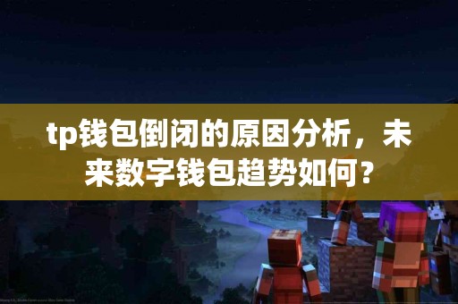 tp钱包倒闭的原因分析,未来数字钱包趋势如何? tp钱包倒闭的原因分析,未来数字钱包趋势如何?