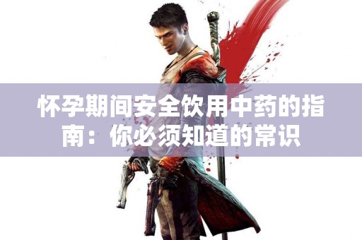 怀孕期间安全饮用中药的指南：你必须知道的常识