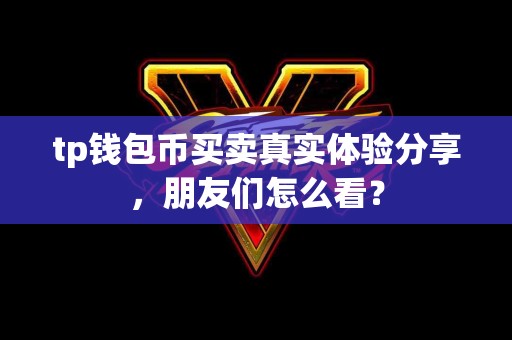 tp钱包币买卖真实体验分享,朋友们怎么看? tp钱包币买卖真实体验分享,朋友们怎么看?