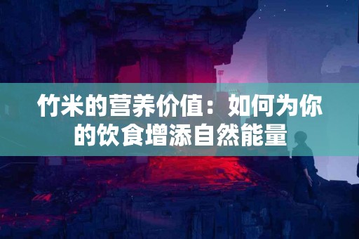 竹米的营养价值:如何为你的饮食增添自然能量 竹米的营养价值:如何为你的饮食增添自然能量