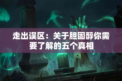 走出误区：关于胆固醇你需要了解的五个真相