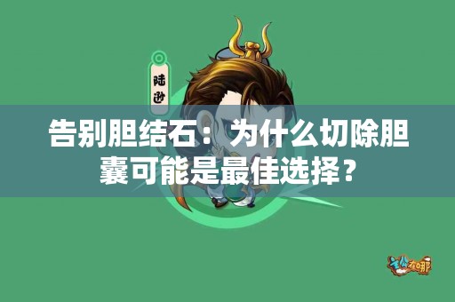 告别胆结石:为什么切除胆囊可能是最佳选择? 告别胆结石:为什么切除胆囊可能是最佳选择?