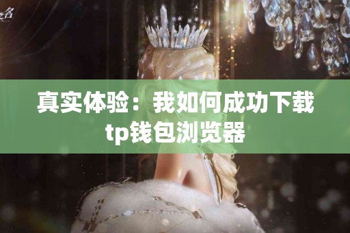 真实体验:我如何成功下载tp钱包浏览器 真实体验:我如何成功下载tp钱包浏览器