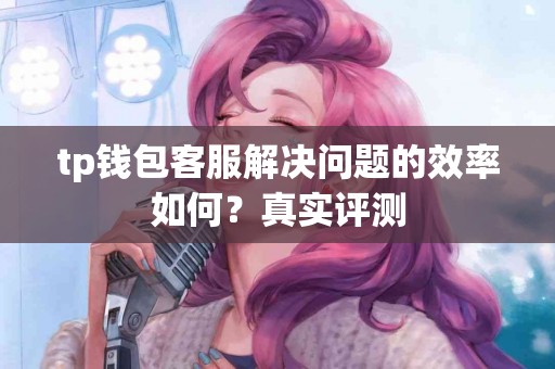 tp钱包客服解决问题的效率如何？真实评测