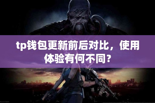 tp钱包更新前后对比，使用体验有何不同？