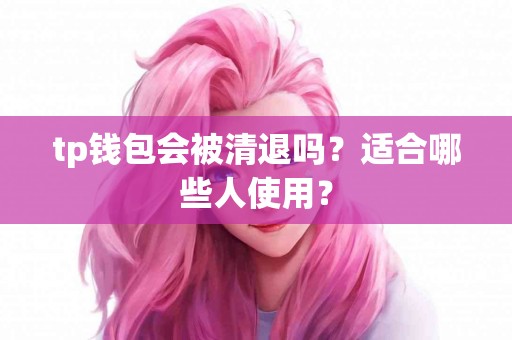 tp钱包会被清退吗？适合哪些人使用？