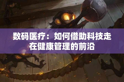 数码医疗：如何借助科技走在健康管理的前沿