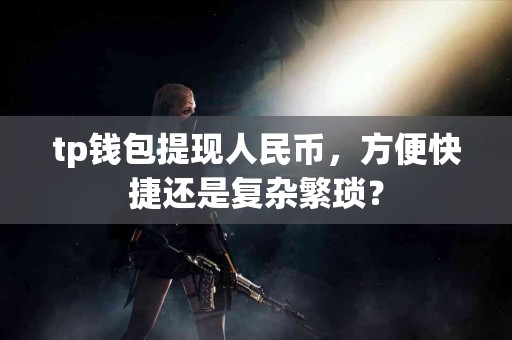 tp钱包提现人民币,方便快捷还是复杂繁琐? tp钱包提现人民币,方便快捷还是复杂繁琐?