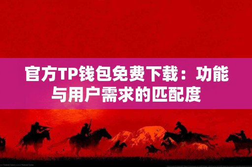 官方TP钱包免费下载：功能与用户需求的匹配度