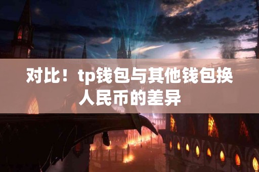 对比！tp钱包与其他钱包换人民币的差异