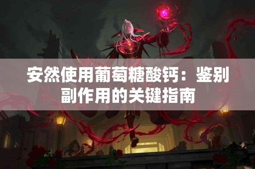 安然使用葡萄糖酸钙:鉴别副作用的关键指南 安然使用葡萄糖酸钙:鉴别副作用的关键指南