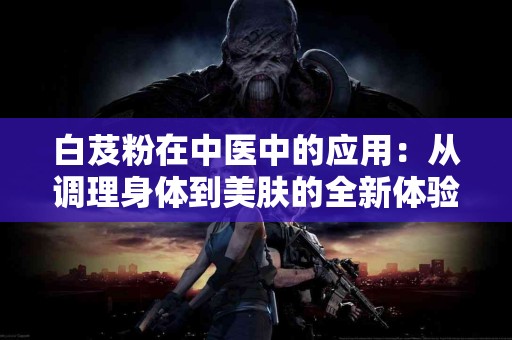 白芨粉在中医中的应用：从调理身体到美肤的全新体验