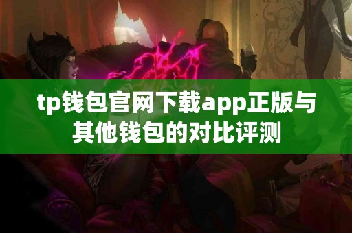 tp钱包官网下载app正版与其他钱包的对比评测 tp钱包官网下载app正版与其他钱包的对比评测