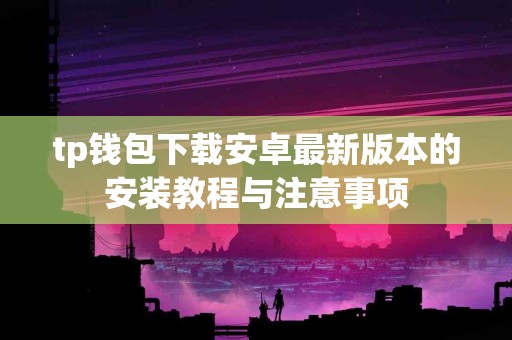 tp钱包下载安卓最新版本的安装教程与注意事项