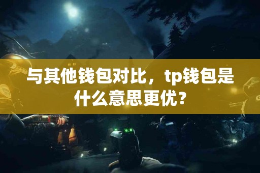与其他钱包对比，tp钱包是什么意思更优？