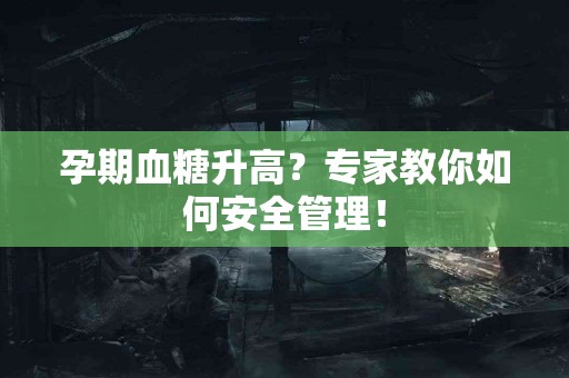 孕期血糖升高?专家教你如何安全管理! 孕期血糖升高?专家教你如何安全管理!