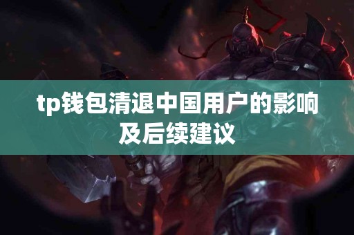 tp钱包清退中国用户的影响及后续建议