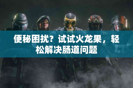 便秘困扰？试试火龙果，轻松解决肠道问题