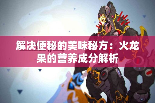 解决便秘的美味秘方：火龙果的营养成分解析