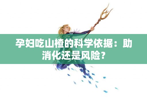 孕妇吃山楂的科学依据：助消化还是风险？