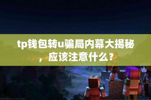 tp钱包转u骗局内幕大揭秘,应该注意什么? tp钱包转u骗局内幕大揭秘,应该注意什么?