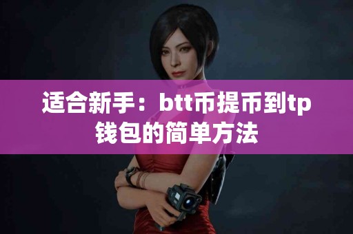 适合新手:btt币提币到tp钱包的简单方法 适合新手:btt币提币到tp钱包的简单方法