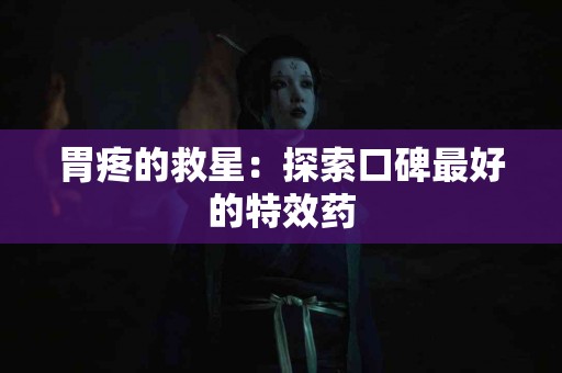 胃疼的救星：探索口碑最好的特效药