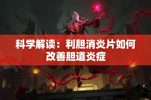 科学解读：利胆消炎片如何改善胆道炎症