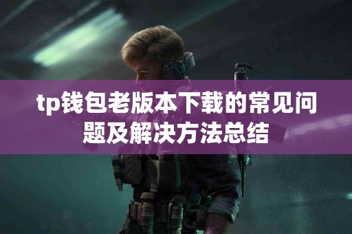 tp钱包老版本下载的常见问题及解决方法总结