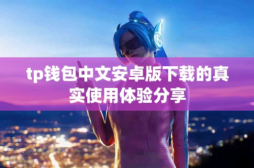 tp钱包中文安卓版下载的真实使用体验分享 tp钱包中文安卓版下载的真实使用体验分享