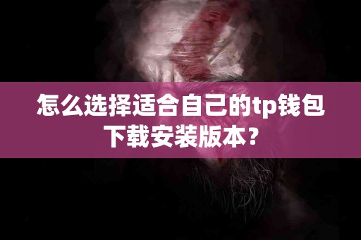 怎么选择适合自己的tp钱包下载安装版本？
