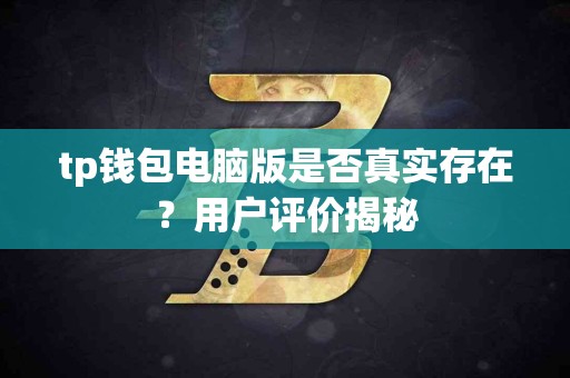 tp钱包电脑版是否真实存在?用户评价揭秘 tp钱包电脑版是否真实存在?用户评价揭秘